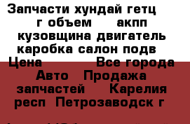 Запчасти хундай гетц 2010г объем 1.6 акпп кузовщина двигатель каробка салон подв › Цена ­ 1 000 - Все города Авто » Продажа запчастей   . Карелия респ.,Петрозаводск г.